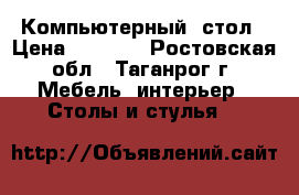 Компьютерный  стол › Цена ­ 4 000 - Ростовская обл., Таганрог г. Мебель, интерьер » Столы и стулья   